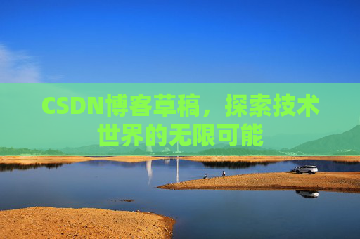 CSDN博客草稿,探索技术世界的无限可能 CSDN博客草稿,探索技术世界的无限可能
